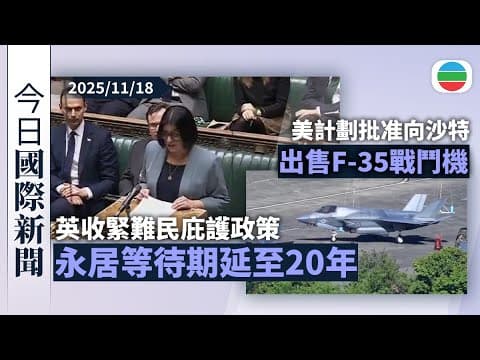 今日國際新聞重點:英收緊難民庇護政策 永居等待期延至20年|美計劃批准向沙特出售F-35戰鬥機 分析指可能會削弱以色列軍事優勢|無綫新聞|TVB News|2025/11/18