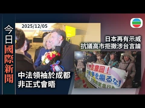 今日國際新聞重點:中法領袖成都非正式會晤|日本再有示威抗議高市拒撤涉台言論|TVB News|2025/12/05
