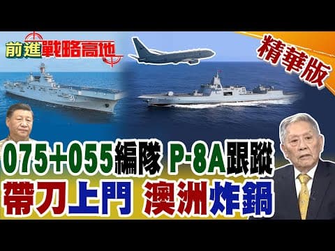 模擬福建艦出動?中國075艦+055大驅"南下郊遊" P-8A追蹤也變客氣 解放軍實力秀場 澳洲不要怕!【前進戰略高地】精華版@全球大視野Global_Vision