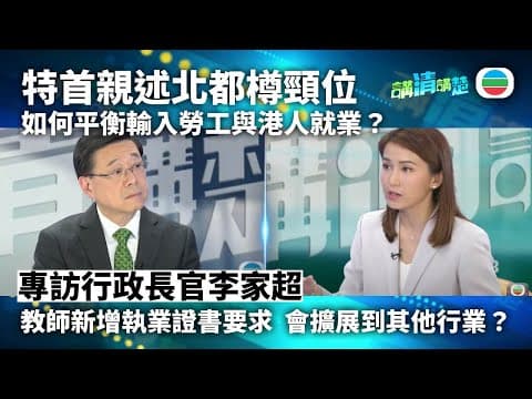 講清講楚|專訪行政長官李家超:特首親述北都樽頸位|如何平衡輸入勞工與失業率高企?|無綫新聞 |TVB News